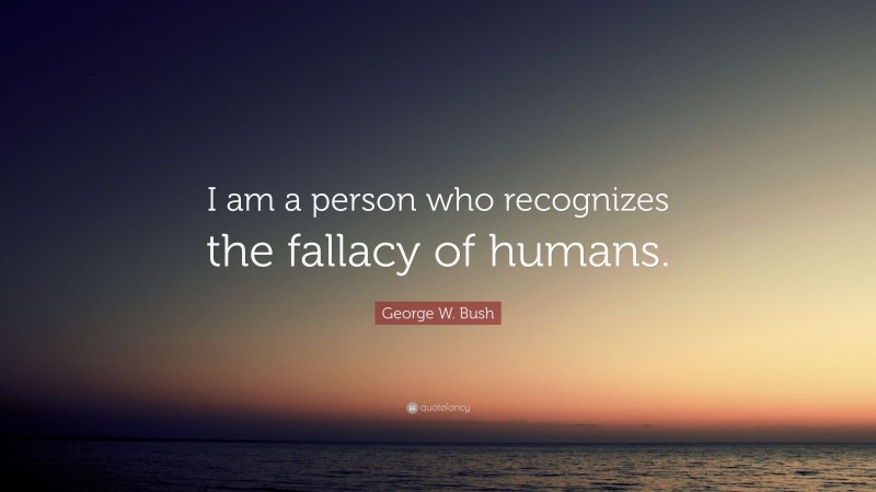 George W. Bush Quote: “I am a person who recognizes the fallacy of humans.”