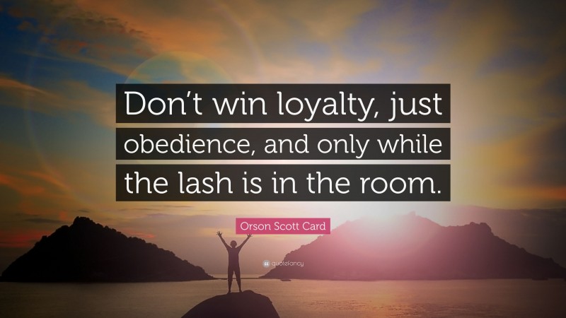 Orson Scott Card Quote: “Don’t win loyalty, just obedience, and only while the lash is in the room.”