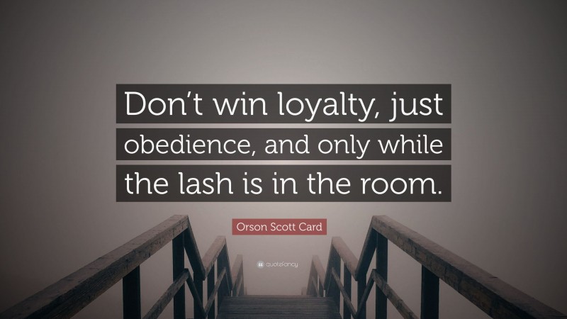 Orson Scott Card Quote: “Don’t win loyalty, just obedience, and only while the lash is in the room.”