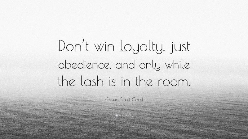 Orson Scott Card Quote: “Don’t win loyalty, just obedience, and only while the lash is in the room.”