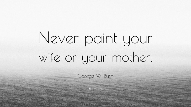 George W. Bush Quote: “Never paint your wife or your mother.”