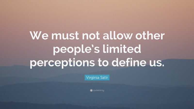 Virginia Satir Quote: “We must not allow other people’s limited perceptions to define us.”