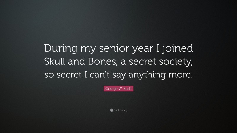 George W. Bush Quote: “During my senior year I joined Skull and Bones, a secret society, so secret I can’t say anything more.”