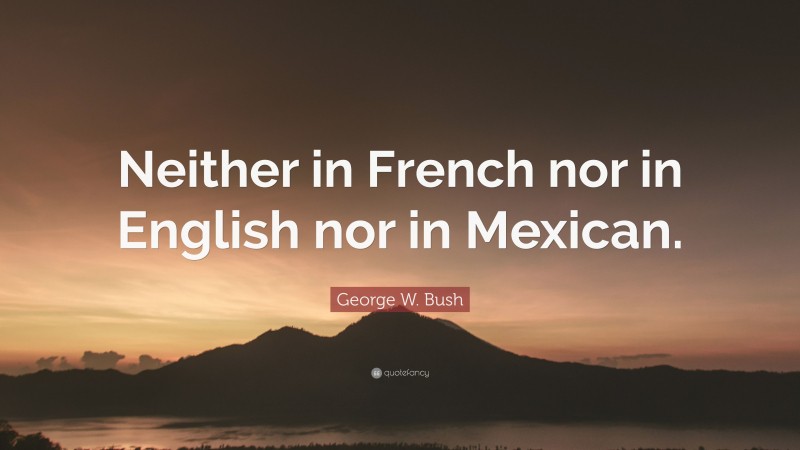 George W. Bush Quote: “Neither in French nor in English nor in Mexican.”