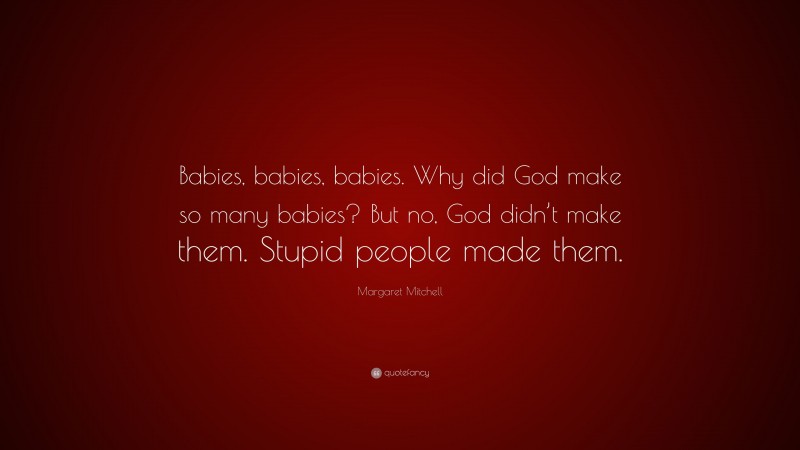 Margaret Mitchell Quote: “Babies, babies, babies. Why did God make so many babies? But no, God didn’t make them. Stupid people made them.”
