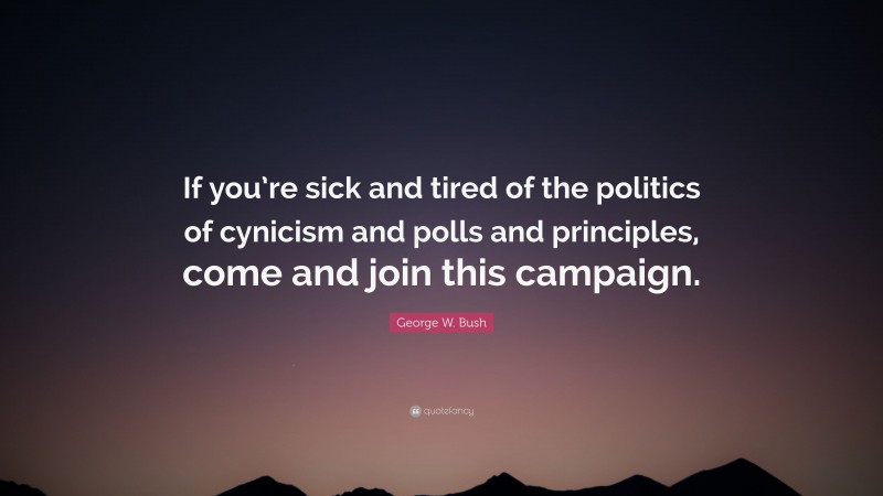 George W. Bush Quote: “If you’re sick and tired of the politics of cynicism and polls and principles, come and join this campaign.”