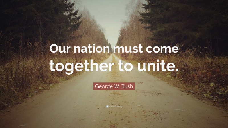 George W. Bush Quote: “Our nation must come together to unite.”