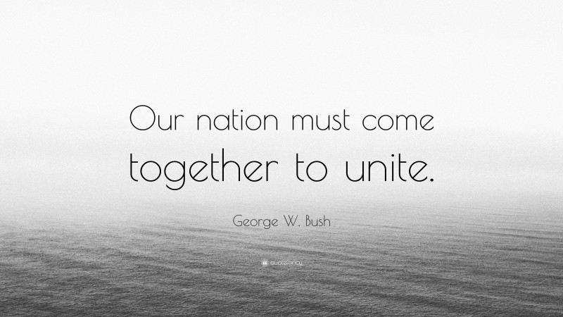 George W. Bush Quote: “Our nation must come together to unite.”