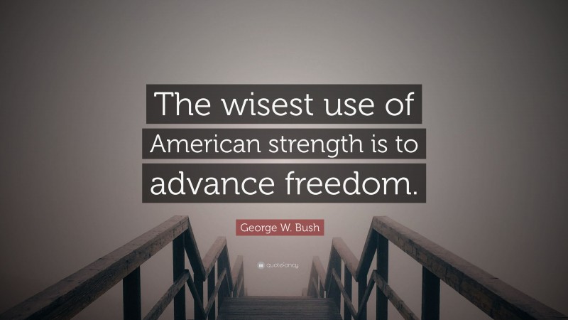 George W. Bush Quote: “The wisest use of American strength is to advance freedom.”