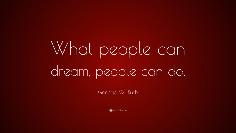 George W. Bush Quote: “What people can dream, people can do.”