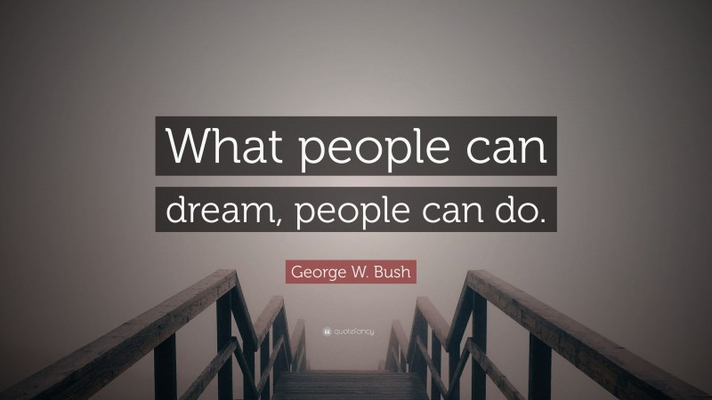 George W. Bush Quote: “What people can dream, people can do.”