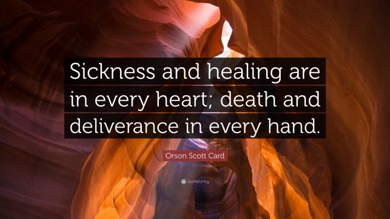 Orson Scott Card Quote: “Sickness and healing are in every heart; death and deliverance in every hand.”