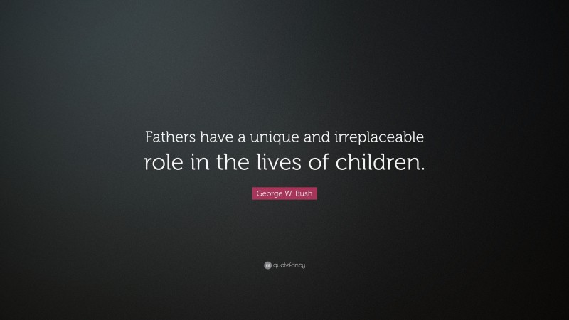 George W. Bush Quote: “Fathers have a unique and irreplaceable role in the lives of children.”