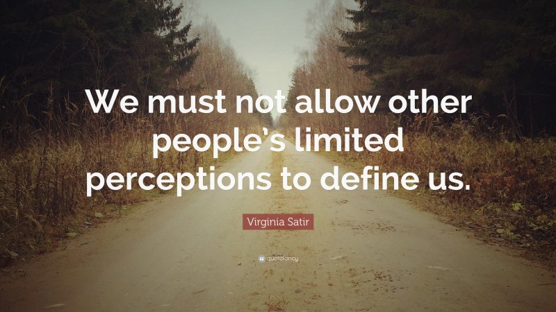 Virginia Satir Quote: “We must not allow other people’s limited perceptions to define us.”