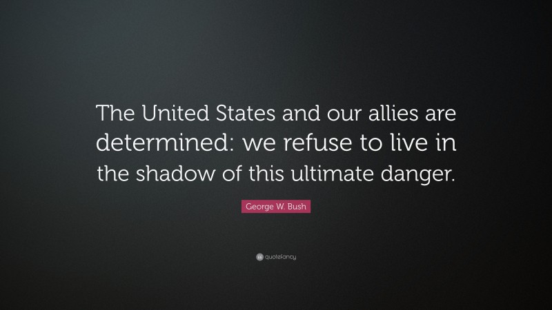 George W. Bush Quote: “The United States and our allies are determined: we refuse to live in the shadow of this ultimate danger.”