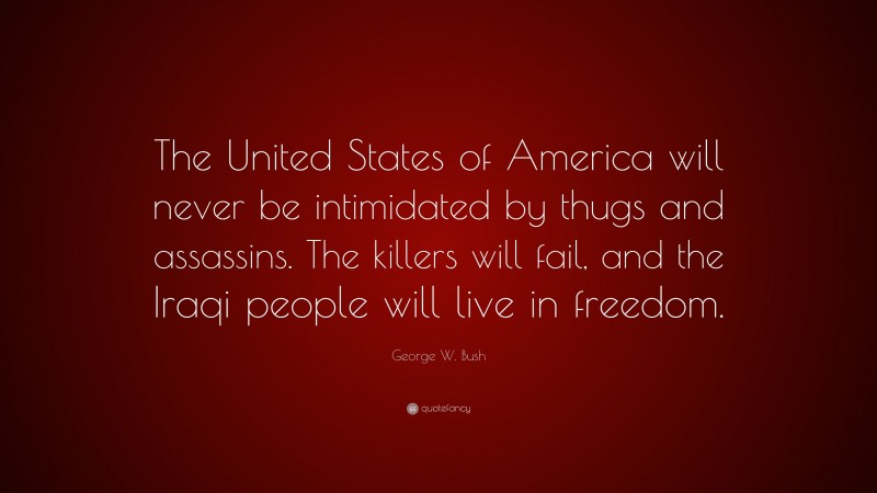George W. Bush Quote: “The United States of America will never be intimidated by thugs and assassins. The killers will fail, and the Iraqi people will live in freedom.”