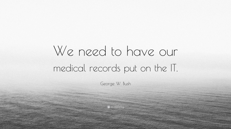 George W. Bush Quote: “We need to have our medical records put on the IT.”