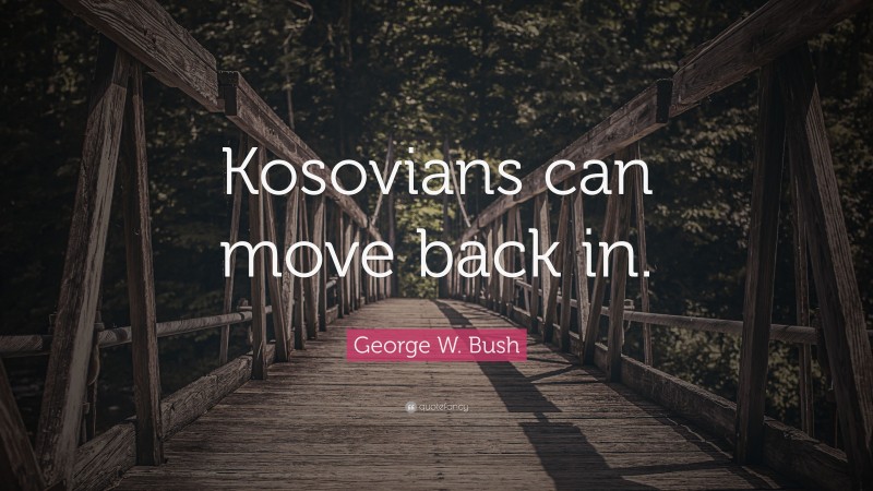 George W. Bush Quote: “Kosovians can move back in.”