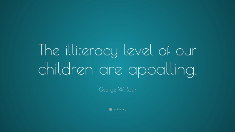 George W. Bush Quote: “The illiteracy level of our children are appalling.”