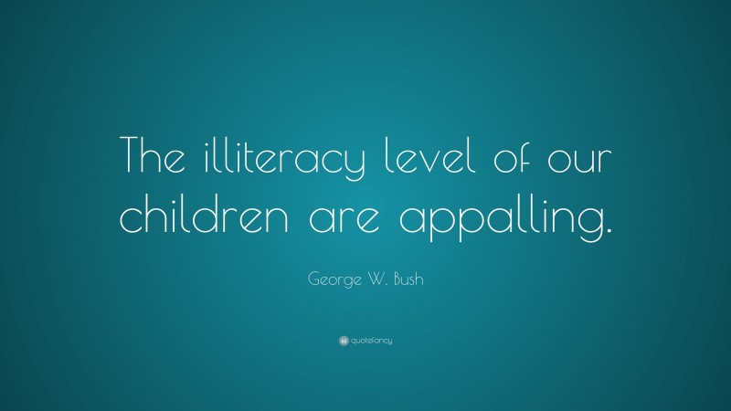 George W. Bush Quote: “The illiteracy level of our children are appalling.”