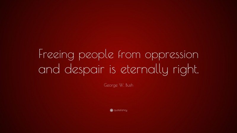 George W. Bush Quote: “Freeing people from oppression and despair is eternally right.”