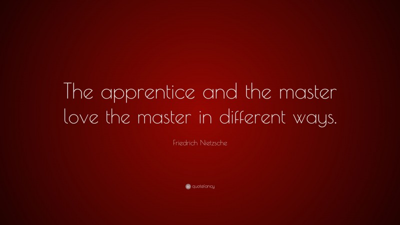 Friedrich Nietzsche Quote: “The apprentice and the master love the master in different ways.”