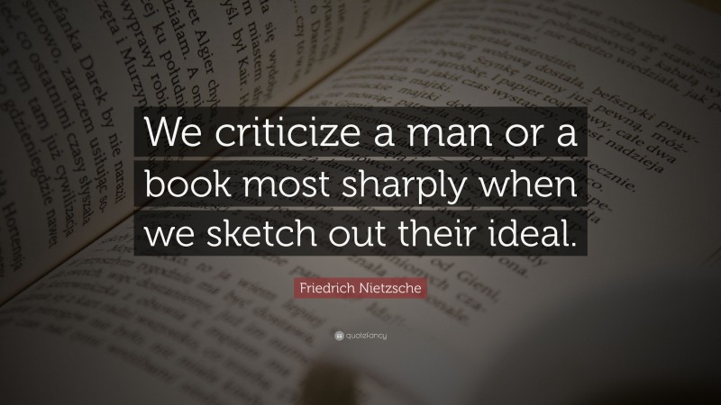 Friedrich Nietzsche Quote: “We criticize a man or a book most sharply when we sketch out their ideal.”