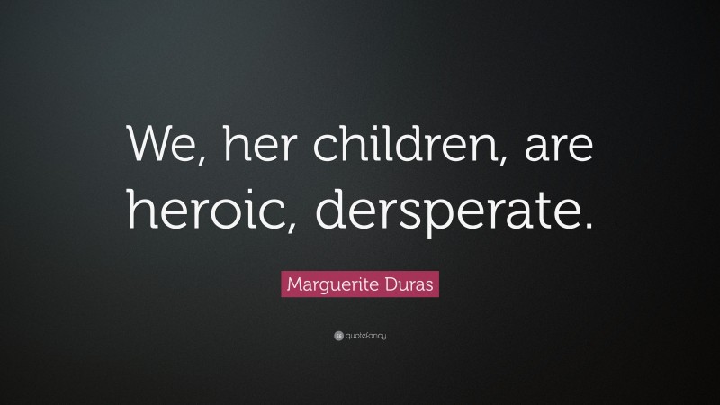 Marguerite Duras Quote: “We, her children, are heroic, dersperate.”