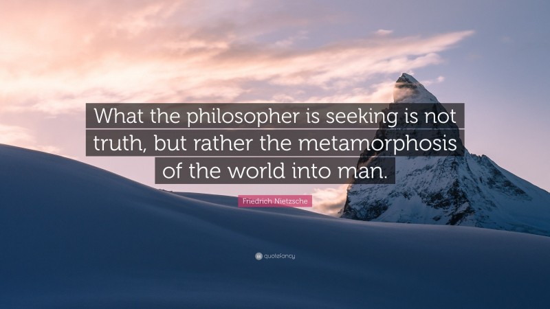 Friedrich Nietzsche Quote: “What the philosopher is seeking is not truth, but rather the metamorphosis of the world into man.”