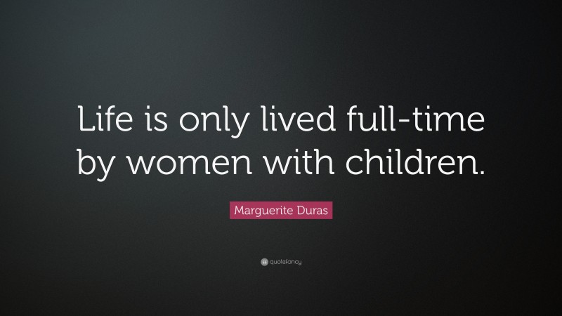 Marguerite Duras Quote: “Life is only lived full-time by women with children.”