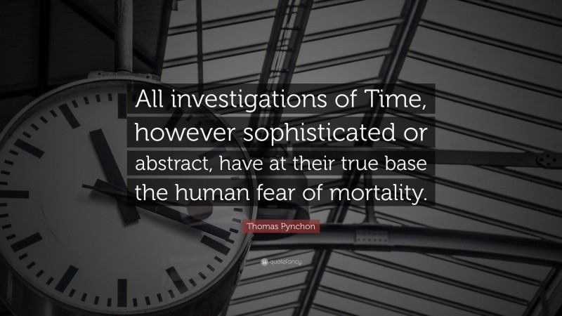 Thomas Pynchon Quote: “All investigations of Time, however sophisticated or abstract, have at their true base the human fear of mortality.”