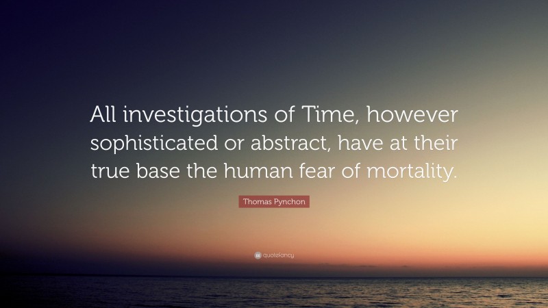 Thomas Pynchon Quote: “All investigations of Time, however sophisticated or abstract, have at their true base the human fear of mortality.”