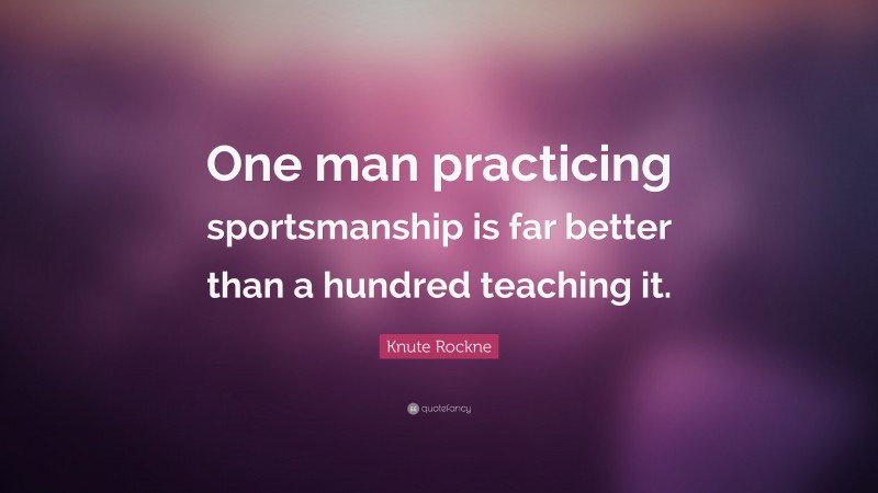 Knute Rockne Quote: “One man practicing sportsmanship is far better than a hundred teaching it.”