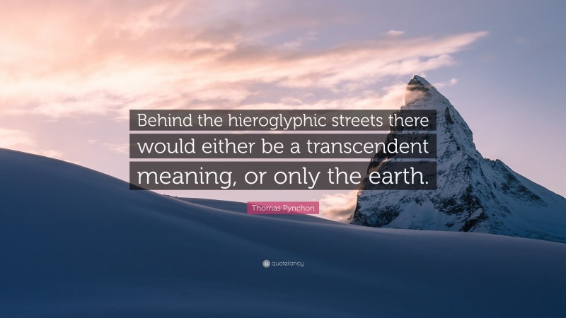 Thomas Pynchon Quote: “Behind the hieroglyphic streets there would either be a transcendent meaning, or only the earth.”