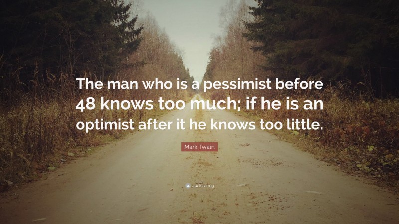 Mark Twain Quote: “The man who is a pessimist before 48 knows too much; if he is an optimist after it he knows too little.”