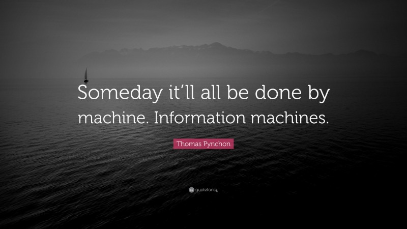 Thomas Pynchon Quote: “Someday it’ll all be done by machine. Information machines.”