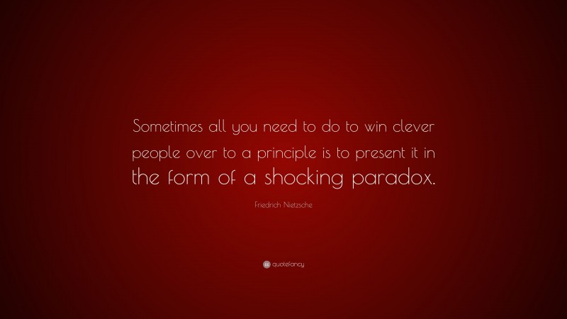 Friedrich Nietzsche Quote: “Sometimes all you need to do to win clever people over to a principle is to present it in the form of a shocking paradox.”