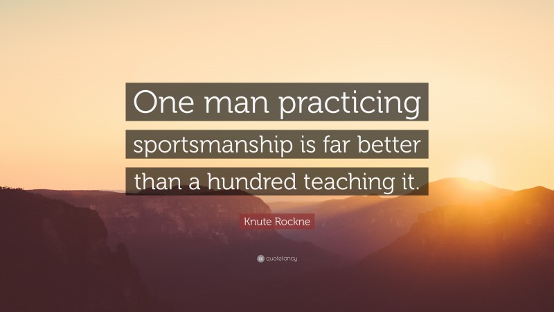 Knute Rockne Quote: “One man practicing sportsmanship is far better than a hundred teaching it.”
