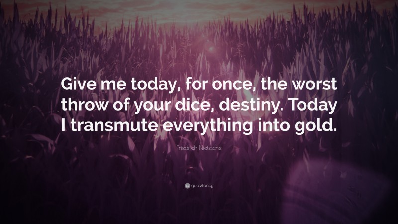 Friedrich Nietzsche Quote: “Give me today, for once, the worst throw of your dice, destiny. Today I transmute everything into gold.”