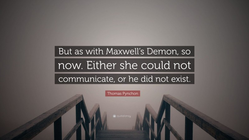 Thomas Pynchon Quote: “But as with Maxwell’s Demon, so now. Either she could not communicate, or he did not exist.”