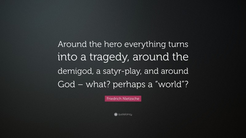 Friedrich Nietzsche Quote: “Around the hero everything turns into a tragedy, around the demigod, a satyr-play, and around God – what? perhaps a “world”?”