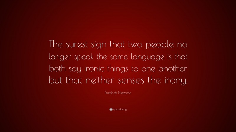 Friedrich Nietzsche Quote: “The surest sign that two people no longer speak the same language is that both say ironic things to one another but that neither senses the irony.”