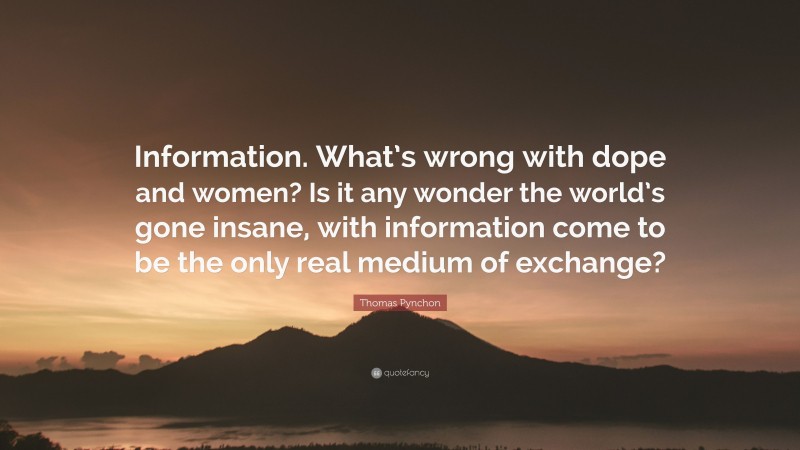 Thomas Pynchon Quote: “Information. What’s wrong with dope and women? Is it any wonder the world’s gone insane, with information come to be the only real medium of exchange?”