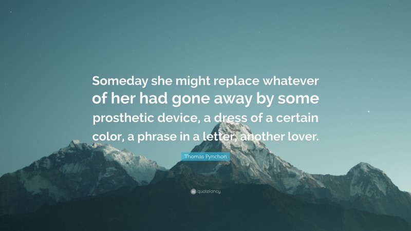 Thomas Pynchon Quote: “Someday she might replace whatever of her had gone away by some prosthetic device, a dress of a certain color, a phrase in a letter, another lover.”