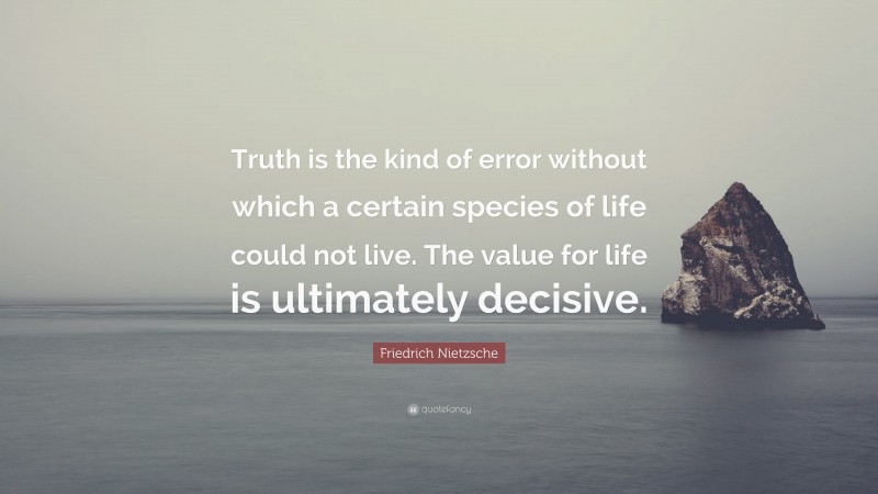 Friedrich Nietzsche Quote: “Truth is the kind of error without which a certain species of life could not live. The value for life is ultimately decisive.”