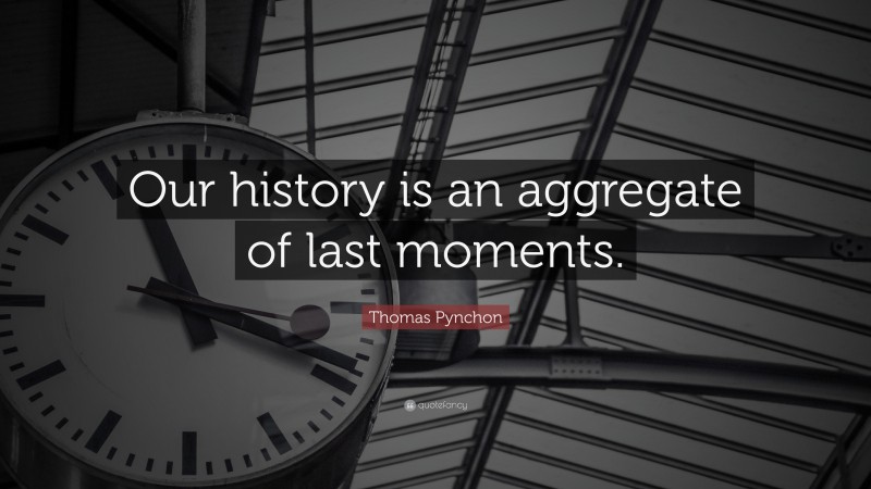 Thomas Pynchon Quote: “Our history is an aggregate of last moments.”
