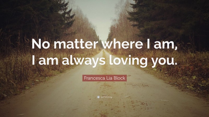 Francesca Lia Block Quote: “No matter where I am, I am always loving you.”