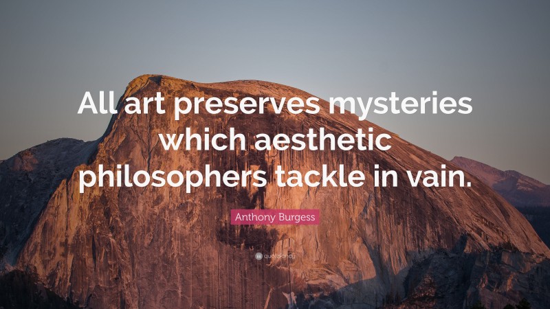 Anthony Burgess Quote: “All art preserves mysteries which aesthetic philosophers tackle in vain.”