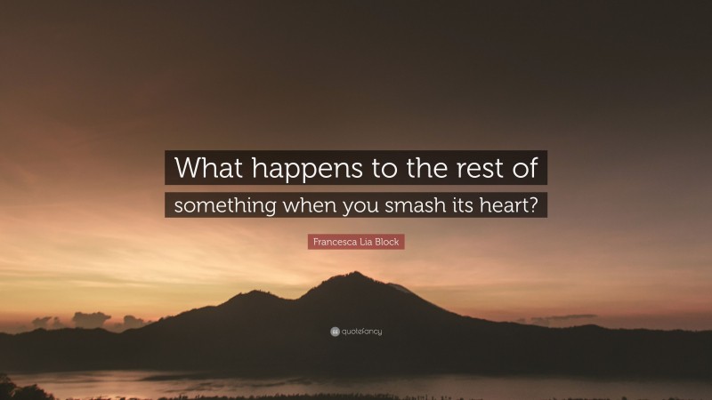 Francesca Lia Block Quote: “What happens to the rest of something when you smash its heart?”