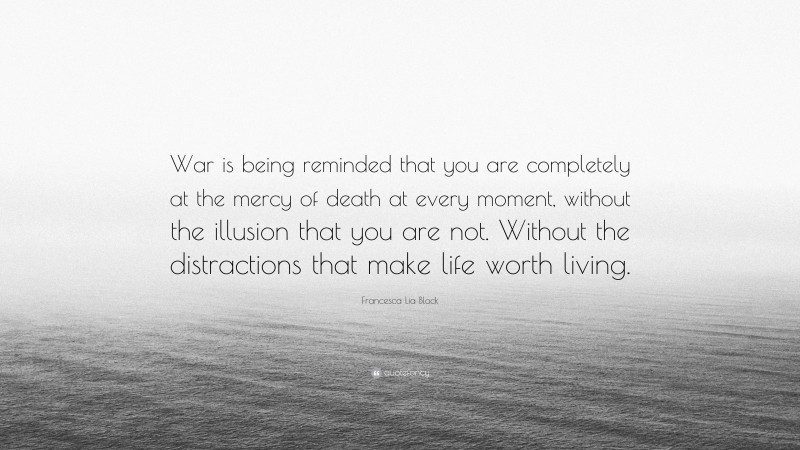 Francesca Lia Block Quote: “War is being reminded that you are completely at the mercy of death at every moment, without the illusion that you are not. Without the distractions that make life worth living.”